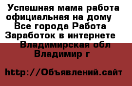Успешная мама(работа официальная на дому) - Все города Работа » Заработок в интернете   . Владимирская обл.,Владимир г.